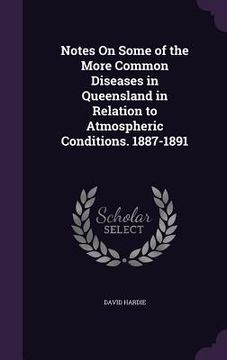 portada Notes On Some of the More Common Diseases in Queensland in Relation to Atmospheric Conditions. 1887-1891 (en Inglés)