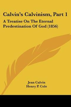 portada calvin's calvinism, part 1: a treatise on the eternal predestination of god (1856) (en Inglés)