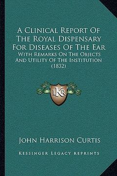 portada a clinical report of the royal dispensary for diseases of the ear: with remarks on the objects and utility of the institution (1832) (en Inglés)