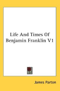 portada life and times of benjamin franklin v1 (en Inglés)