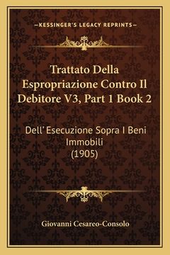 portada Trattato Della Espropriazione Contro Il Debitore V3, Part 1 Book 2: Dell' Esecuzione Sopra I Beni Immobili (1905) (en Italiano)