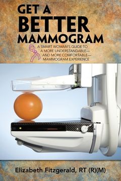 portada Get a Better Mammogram: A Smart Woman's Guide to a More Understandable-And More Comfortable-Mammogram Experience (en Inglés)