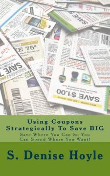 portada Using Coupons Strategically To Save BIG: Save Where You Can So You Can Spend Where You Want! (en Inglés)
