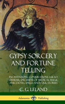 portada Gypsy Sorcery and Fortune Telling: Incantations, Conjurations, Lucky Charms, Specimens of Medical Magic Anecdotes, Spells and Folk Stories (Hardcover) (en Inglés)
