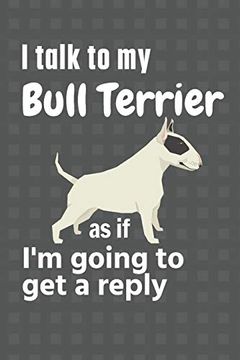 portada I Talk to my Bull Terrier as if i'm Going to get a Reply: For Bull Terrier Puppy Fans 