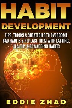 portada Habit Development: Tips, Tricks & Strategies To Overcome Bad Habits & Replace Them With Lasting, Healthy & Rewarding Habits (in English)