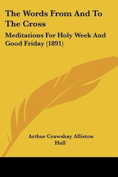 portada the words from and to the cross: meditations for holy week and good friday (1891) (en Inglés)