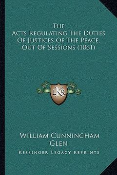 portada the acts regulating the duties of justices of the peace, out of sessions (1861) (en Inglés)