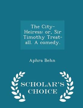 portada The City-Heiress: Or, Sir Timothy Treat-All. a Comedy. - Scholar's Choice Edition (en Inglés)