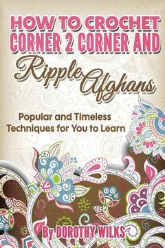 portada How to Crochet Corner 2 Corner and Ripple Afghans: Popular and Timeless Techniques for You to Learn (en Inglés)