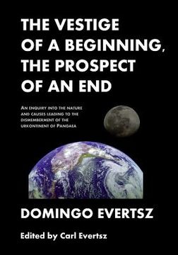 portada The Vestige of a Beginning, The Prospect of an End: An enquiry into the nature and causes leading to the dismemberment of the urkontinent of Pangea (en Inglés)