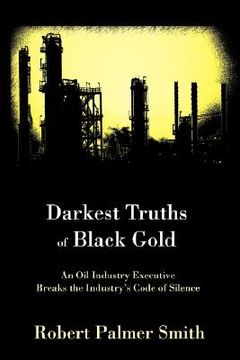 portada darkest truths of black gold: an oil industry executive breaks the industry's code of silence (en Inglés)