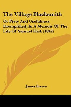portada the village blacksmith: or piety and usefulness exemplified, in a memoir of the life of samuel hick (1842) (en Inglés)