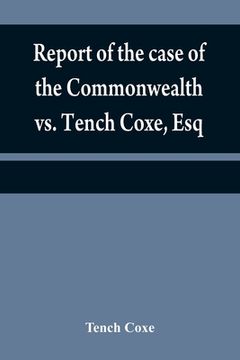 portada Report of the case of the Commonwealth vs. Tench Coxe, Esq. on a motion for a mandamus, in the Supreme Court of Pennsylvania: taken from the fourth vo (en Inglés)