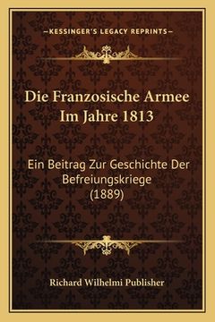 portada Die Franzosische Armee Im Jahre 1813: Ein Beitrag Zur Geschichte Der Befreiungskriege (1889) (en Alemán)