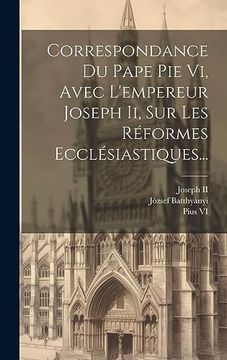 Correspondance du Pape pie vi, Avec L'empereur Joseph ii, sur les Réformes Ecclésiastiques. (in French)