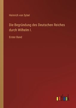 portada Die Begründung des Deutschen Reiches durch Wilhelm I.: Erster Band (en Alemán)
