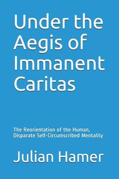 portada Under the Aegis of Immanent Caritas: The Reorientation of the Human, Disparate Self-Circumscribed Mentality (en Inglés)