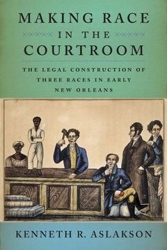 portada Making Race in the Courtroom: The Legal Construction of Three Races in Early New Orleans