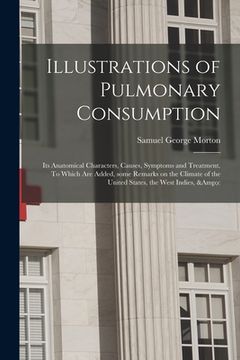 portada Illustrations of Pulmonary Consumption; Its Anatomical Characters, Causes, Symptoms and Treatment. To Which Are Added, Some Remarks on the Climate of