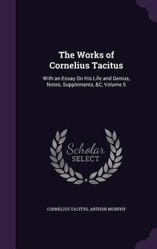 portada The Works of Cornelius Tacitus: With an Essay On His Life and Genius, Notes, Supplements, &C, Volume 5 (in English)