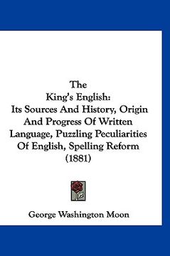 portada the king's english: its sources and history, origin and progress of written language, puzzling peculiarities of english, spelling reform ( (en Inglés)