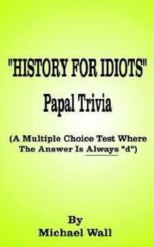 portada history for idiots papal trivia: a multiple choice test where the answer is always "d" (en Inglés)