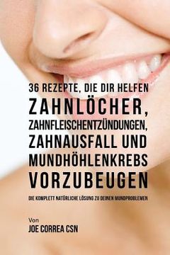 portada 36 Rezepte, die dir helfen Zahnlöcher, Zahnfleischentzündungen, Zahnausfall und Mundhöhlenkrebs vorzubeugen: Die komplett natürliche Lösung zu deinen (in German)