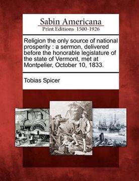 portada religion the only source of national prosperity: a sermon, delivered before the honorable legislature of the state of vermont, met at montpelier, octo (en Inglés)