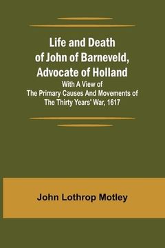 portada Life and Death of John of Barneveld, Advocate of Holland: with a view of the primary causes and movements of the Thirty Years' War, 1617 (en Inglés)