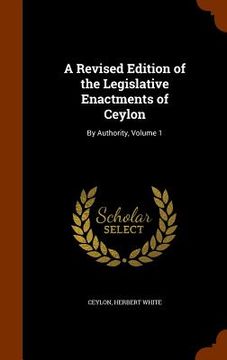 portada A Revised Edition of the Legislative Enactments of Ceylon: By Authority, Volume 1 (in English)