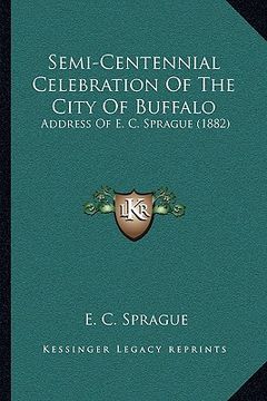 portada semi-centennial celebration of the city of buffalo: address of e. c. sprague (1882) (en Inglés)