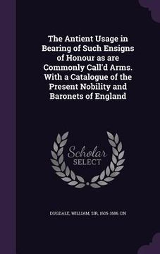 portada The Antient Usage in Bearing of Such Ensigns of Honour as are Commonly Call'd Arms. With a Catalogue of the Present Nobility and Baronets of England (en Inglés)