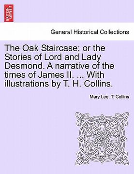 portada the oak staircase; or the stories of lord and lady desmond. a narrative of the times of james ii. ... with illustrations by t. h. collins. (en Inglés)