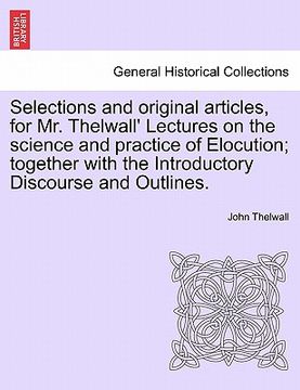 portada selections and original articles, for mr. thelwall' lectures on the science and practice of elocution; together with the introductory discourse and ou (en Inglés)