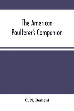 portada The American Poulterer'S Companion: A Practical Treatise On The Breeding, Rearing, Fattening, And General Management Of The Various Species Of Domesti (en Inglés)