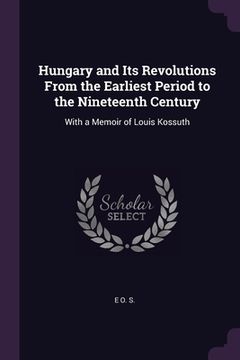 portada Hungary and Its Revolutions From the Earliest Period to the Nineteenth Century: With a Memoir of Louis Kossuth (en Inglés)