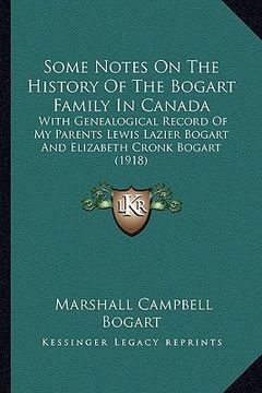 portada some notes on the history of the bogart family in canada: with genealogical record of my parents lewis lazier bogart and elizabeth cronk bogart (1918) (en Inglés)