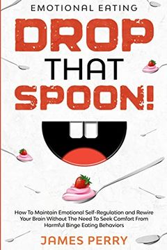 portada Emotional Eating: Drop That Spoon! - how to Maintain Emotional Self-Regulation and Rewire Your Brain Without the Need to Seek Comfort From Harmful Binge Eating Behaviors. (in English)