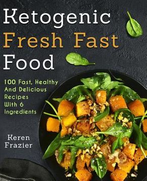 portada Ketogenic Fresh Fast Food: 100 Fast, Healthy and Delicious Recipes With 6 Ingredients (or Less) (en Inglés)