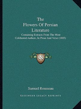 portada the flowers of persian literature: containing extracts from the most celebrated authors, in prose and verse (1805)