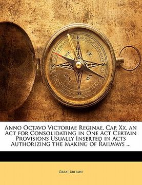 portada Anno Octavo Victoriae Reginae. Cap. XX. an ACT for Consolidating in One Act Certain Provisions Usually Inserted in Acts Authorizing the Making of Rail (in Latin)