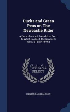 portada Ducks and Green Peas or, The Newcastle Rider: A Farce of one act, Founded on Fact: To Which is Added, The Newcastle Rider, a Tale in Rhyme (in English)