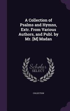 portada A Collection of Psalms and Hymns, Extr. From Various Authors, and Publ. by Mr. [M] Madan (in English)