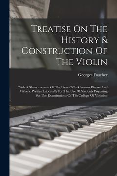 portada Treatise On The History & Construction Of The Violin: With A Short Account Of The Lives Of Its Greatest Players And Makers. Written Especially For The (en Inglés)