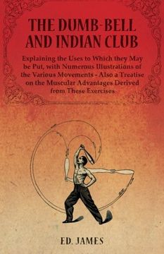 portada The Dumb-Bell and Indian Club, Explaining the Uses to Which they May be Put, with Numerous Illustrations of the Various Movements - Also a Treatise on ... Advantages Derived from These Exercises