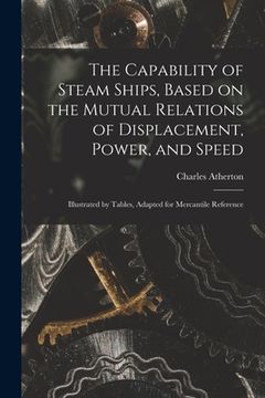 portada The Capability of Steam Ships, Based on the Mutual Relations of Displacement, Power, and Speed: Illustrated by Tables, Adapted for Mercantile Referenc (en Inglés)