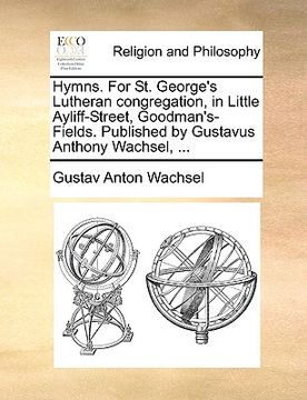 portada hymns. for st. george's lutheran congregation, in little ayliff-street, goodman's-fields. published by gustavus anthony wachsel, ... (en Inglés)