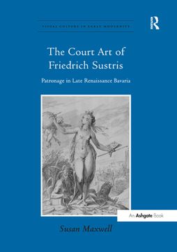 The Court Art of Friedrich Sustris: Patronage in Late Renaissance Bavaria (en Inglés)