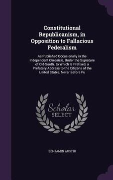 portada Constitutional Republicanism, in Opposition to Fallacious Federalism: As Published Occasionally in the Independent Chronicle, Under the Signature of O (in English)